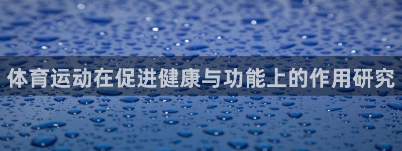 米兰体育官网下载是干嘛的公司:体育运动在促进健康与功能上的作