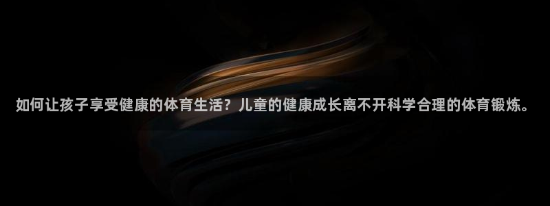 米兰体育官方正版app娱乐40996:如何让孩子享受健康的体